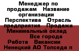 Менеджер по продажам › Название организации ­ Перспектива › Отрасль предприятия ­ Продажи › Минимальный оклад ­ 30 000 - Все города Работа » Вакансии   . Ненецкий АО,Топседа п.